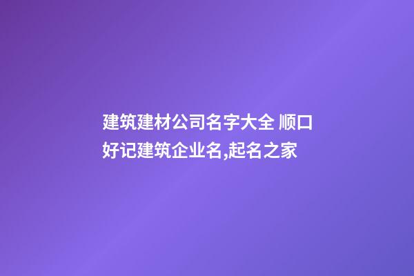 建筑建材公司名字大全 顺口好记建筑企业名,起名之家-第1张-公司起名-玄机派